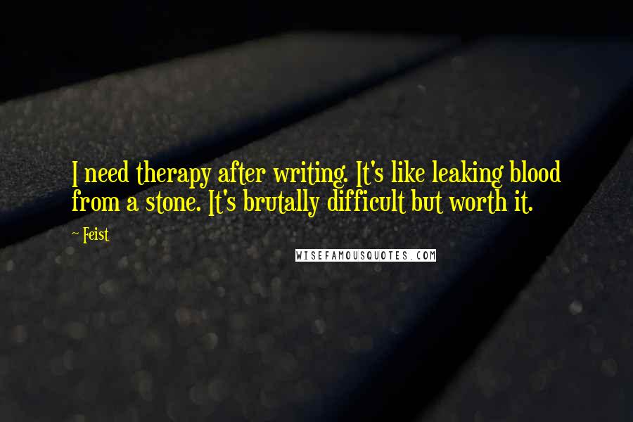 Feist Quotes: I need therapy after writing. It's like leaking blood from a stone. It's brutally difficult but worth it.