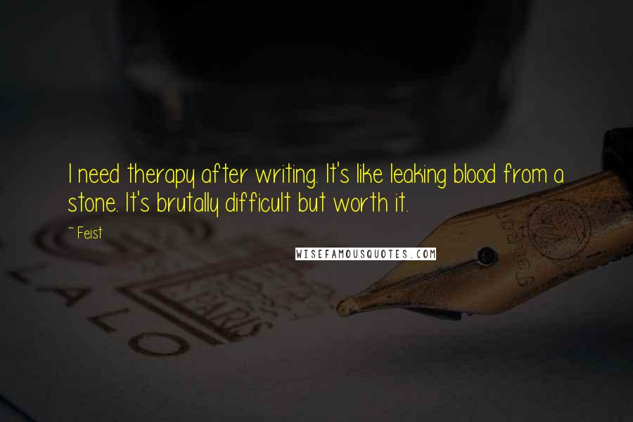 Feist Quotes: I need therapy after writing. It's like leaking blood from a stone. It's brutally difficult but worth it.