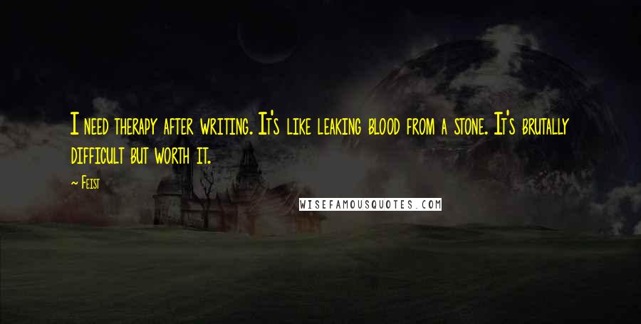 Feist Quotes: I need therapy after writing. It's like leaking blood from a stone. It's brutally difficult but worth it.