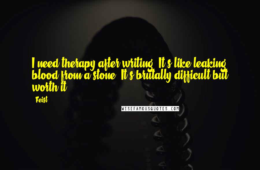 Feist Quotes: I need therapy after writing. It's like leaking blood from a stone. It's brutally difficult but worth it.