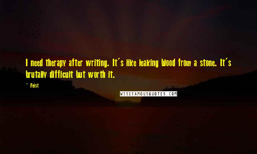 Feist Quotes: I need therapy after writing. It's like leaking blood from a stone. It's brutally difficult but worth it.