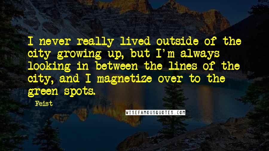 Feist Quotes: I never really lived outside of the city growing up, but I'm always looking in between the lines of the city, and I magnetize over to the green spots.
