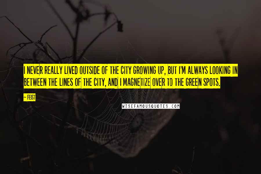 Feist Quotes: I never really lived outside of the city growing up, but I'm always looking in between the lines of the city, and I magnetize over to the green spots.