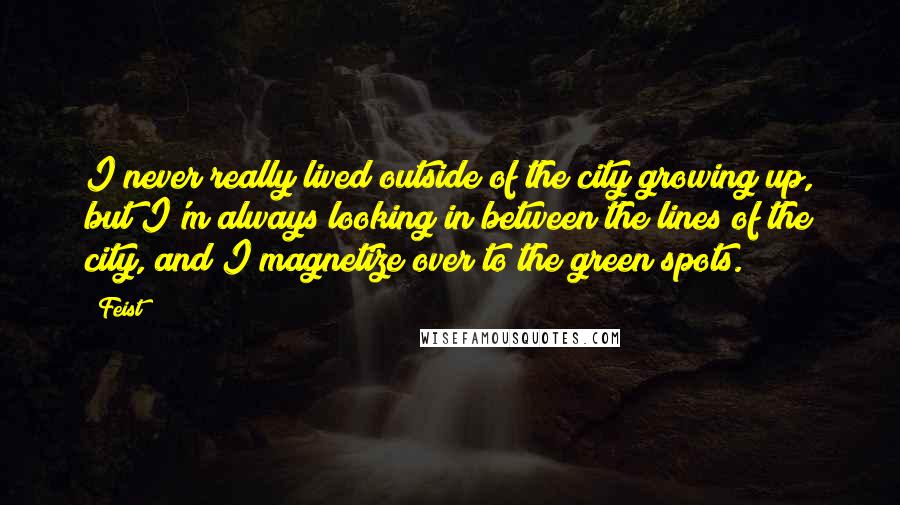 Feist Quotes: I never really lived outside of the city growing up, but I'm always looking in between the lines of the city, and I magnetize over to the green spots.
