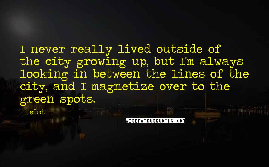 Feist Quotes: I never really lived outside of the city growing up, but I'm always looking in between the lines of the city, and I magnetize over to the green spots.