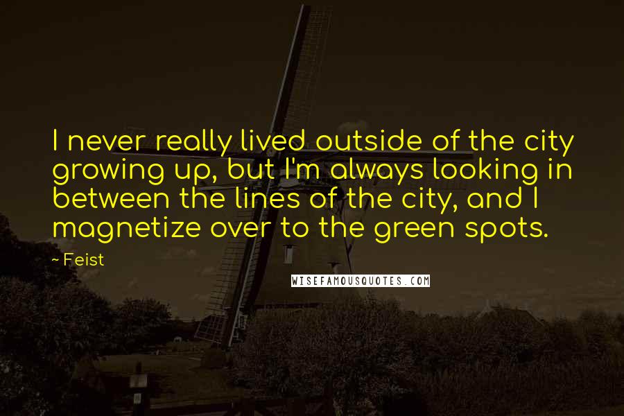 Feist Quotes: I never really lived outside of the city growing up, but I'm always looking in between the lines of the city, and I magnetize over to the green spots.
