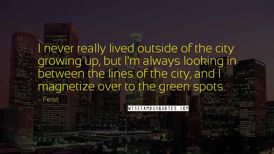 Feist Quotes: I never really lived outside of the city growing up, but I'm always looking in between the lines of the city, and I magnetize over to the green spots.