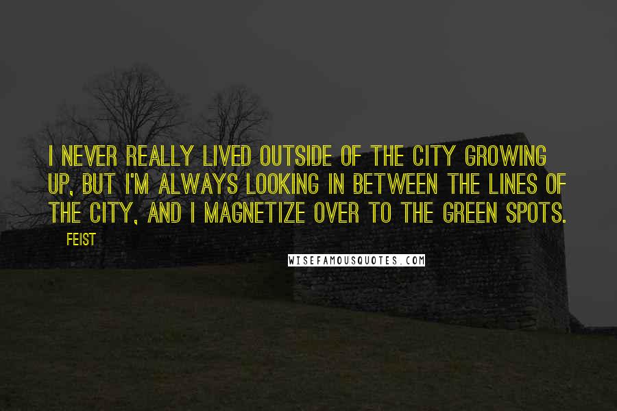 Feist Quotes: I never really lived outside of the city growing up, but I'm always looking in between the lines of the city, and I magnetize over to the green spots.