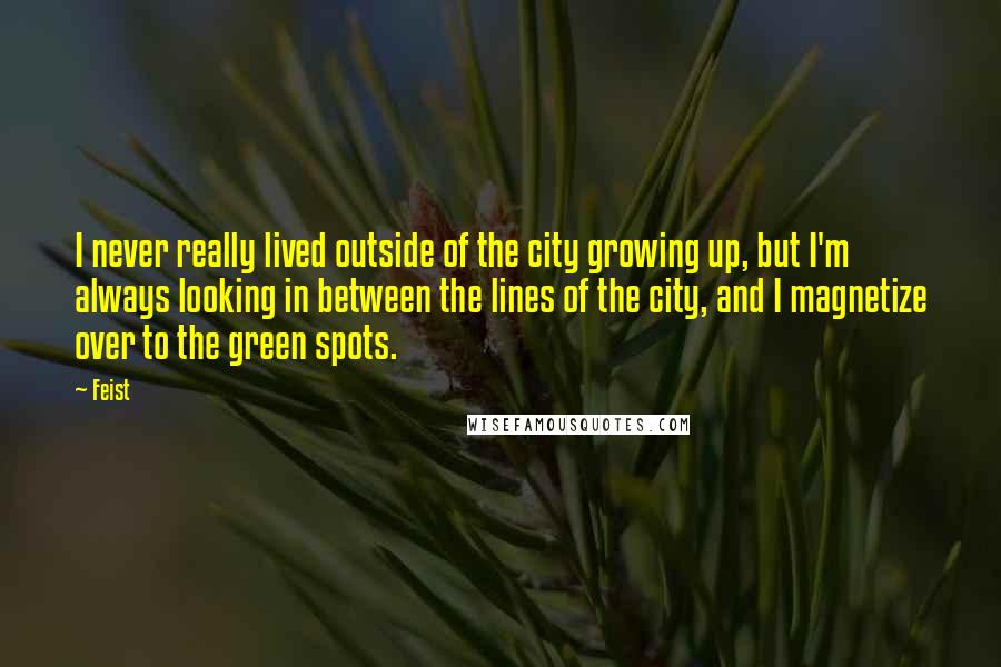 Feist Quotes: I never really lived outside of the city growing up, but I'm always looking in between the lines of the city, and I magnetize over to the green spots.