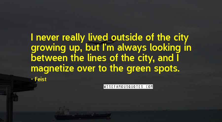 Feist Quotes: I never really lived outside of the city growing up, but I'm always looking in between the lines of the city, and I magnetize over to the green spots.