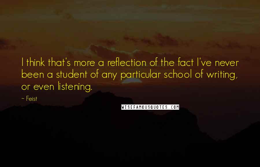 Feist Quotes: I think that's more a reflection of the fact I've never been a student of any particular school of writing, or even listening.