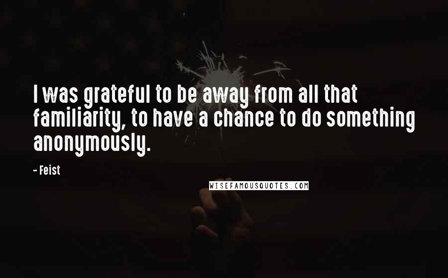 Feist Quotes: I was grateful to be away from all that familiarity, to have a chance to do something anonymously.