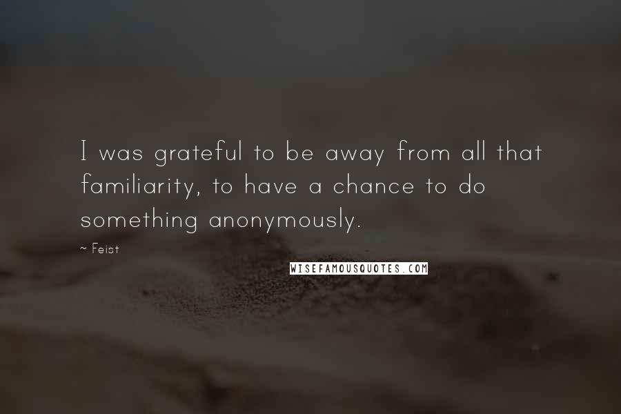 Feist Quotes: I was grateful to be away from all that familiarity, to have a chance to do something anonymously.