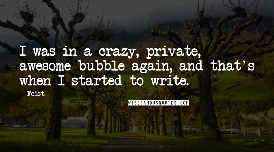 Feist Quotes: I was in a crazy, private, awesome bubble again, and that's when I started to write.