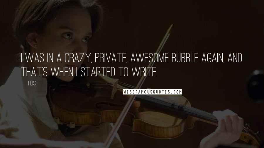 Feist Quotes: I was in a crazy, private, awesome bubble again, and that's when I started to write.