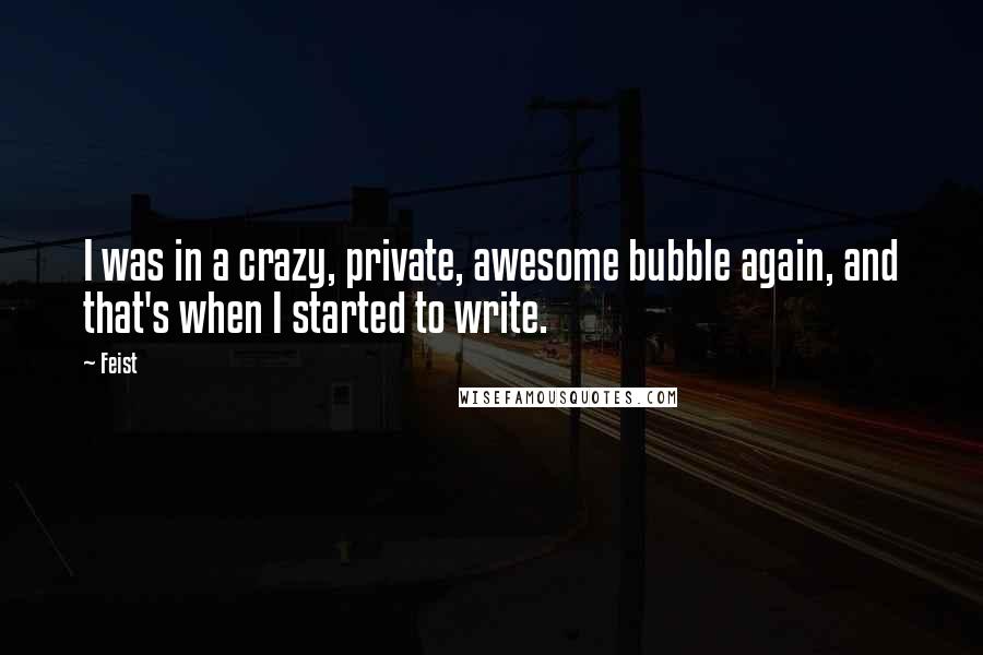 Feist Quotes: I was in a crazy, private, awesome bubble again, and that's when I started to write.