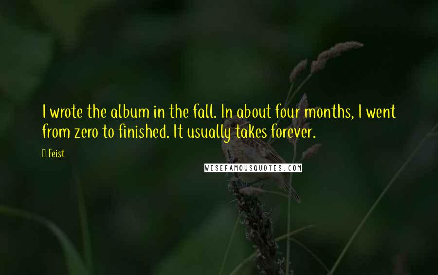 Feist Quotes: I wrote the album in the fall. In about four months, I went from zero to finished. It usually takes forever.