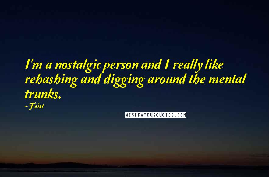 Feist Quotes: I'm a nostalgic person and I really like rehashing and digging around the mental trunks.