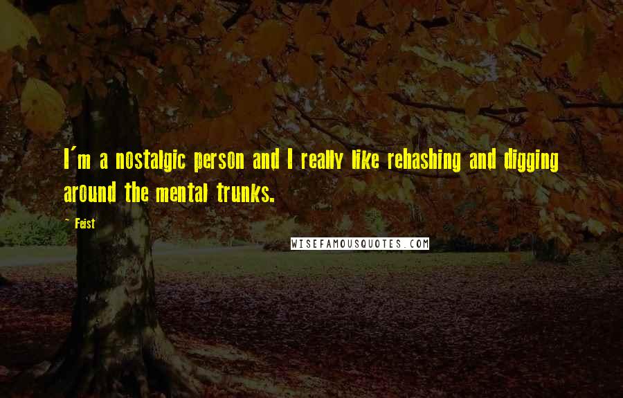Feist Quotes: I'm a nostalgic person and I really like rehashing and digging around the mental trunks.