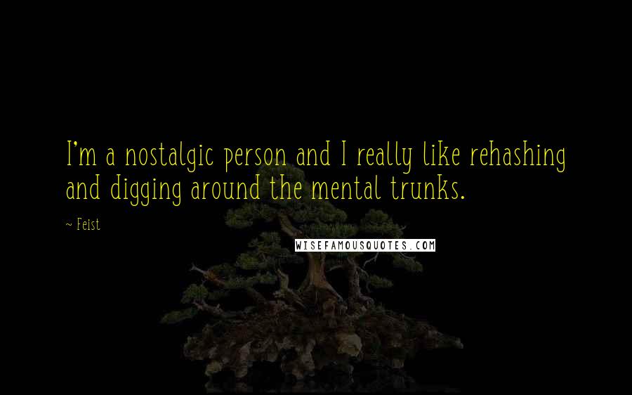 Feist Quotes: I'm a nostalgic person and I really like rehashing and digging around the mental trunks.