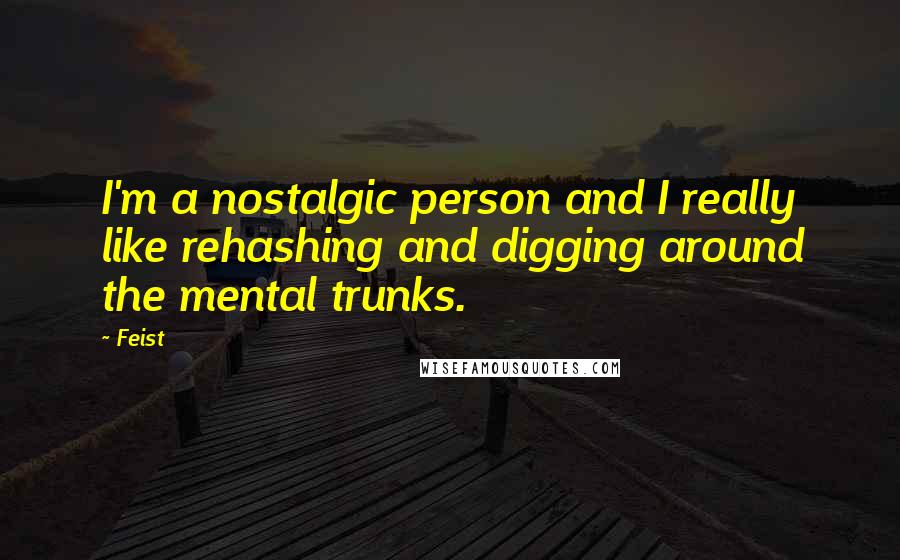 Feist Quotes: I'm a nostalgic person and I really like rehashing and digging around the mental trunks.