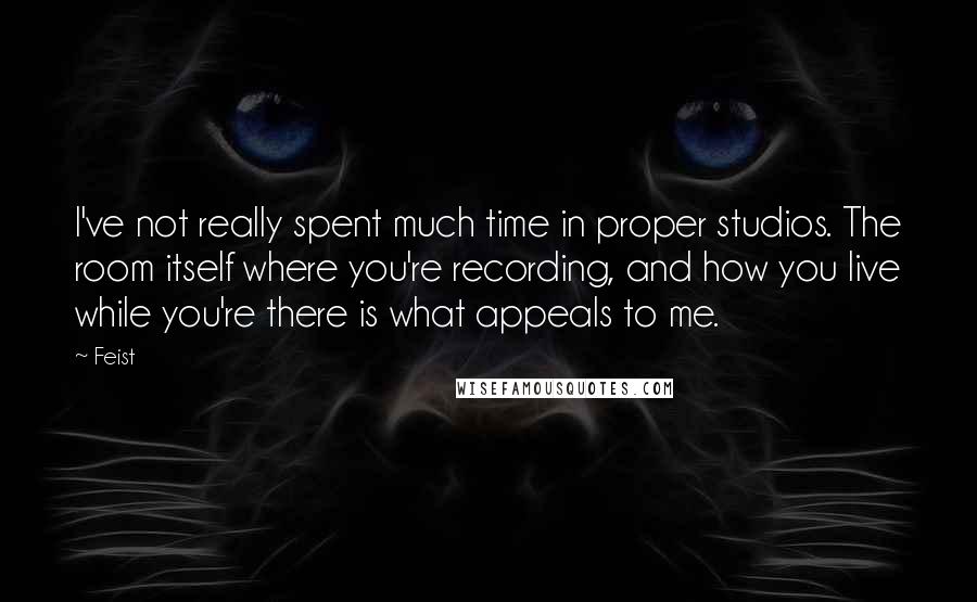 Feist Quotes: I've not really spent much time in proper studios. The room itself where you're recording, and how you live while you're there is what appeals to me.