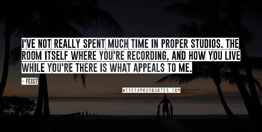 Feist Quotes: I've not really spent much time in proper studios. The room itself where you're recording, and how you live while you're there is what appeals to me.