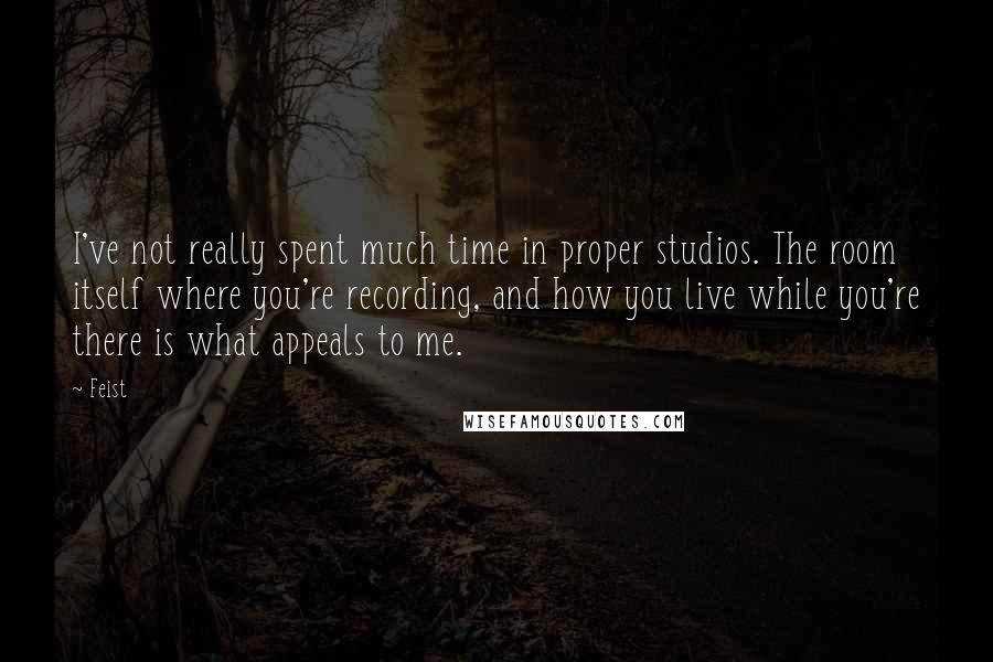 Feist Quotes: I've not really spent much time in proper studios. The room itself where you're recording, and how you live while you're there is what appeals to me.