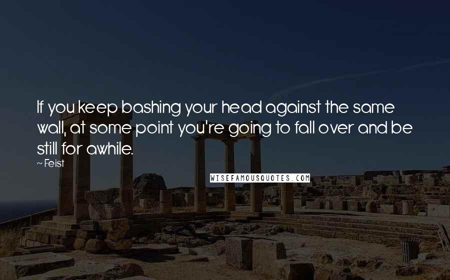 Feist Quotes: If you keep bashing your head against the same wall, at some point you're going to fall over and be still for awhile.