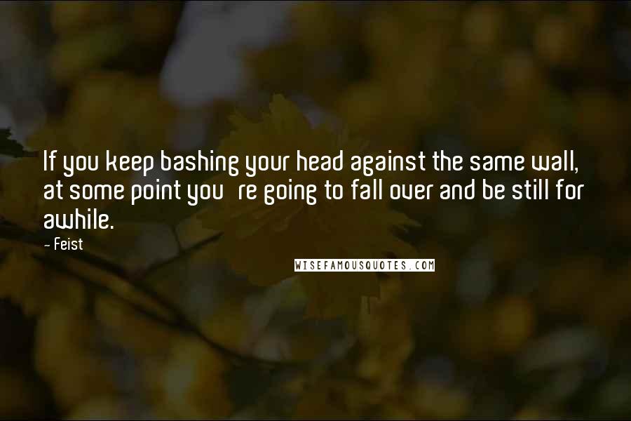 Feist Quotes: If you keep bashing your head against the same wall, at some point you're going to fall over and be still for awhile.