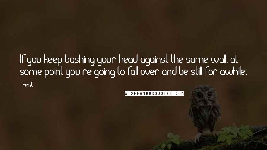 Feist Quotes: If you keep bashing your head against the same wall, at some point you're going to fall over and be still for awhile.