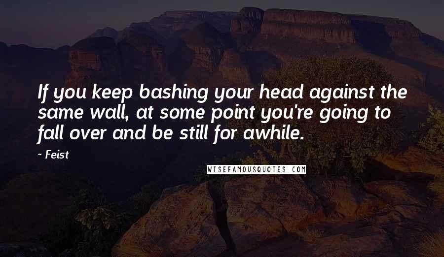 Feist Quotes: If you keep bashing your head against the same wall, at some point you're going to fall over and be still for awhile.