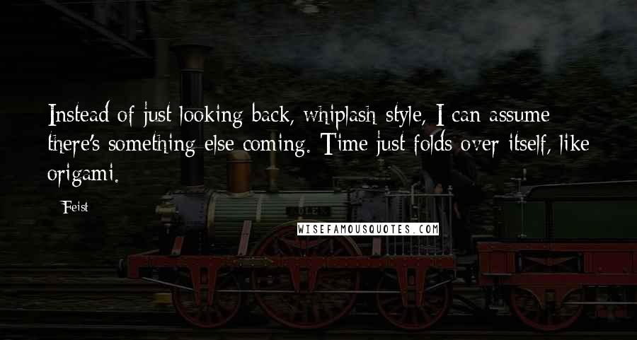 Feist Quotes: Instead of just looking back, whiplash-style, I can assume there's something else coming. Time just folds over itself, like origami.