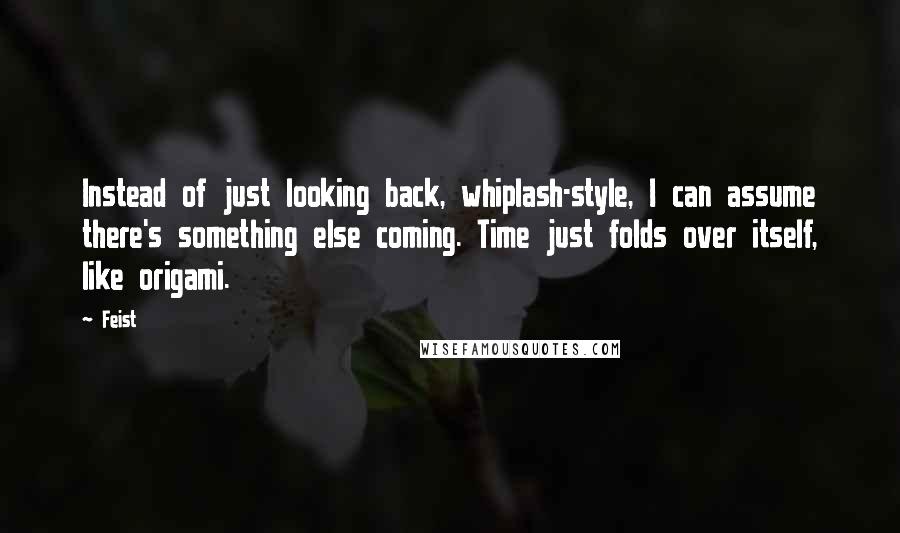 Feist Quotes: Instead of just looking back, whiplash-style, I can assume there's something else coming. Time just folds over itself, like origami.