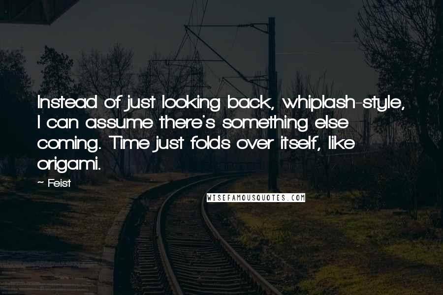 Feist Quotes: Instead of just looking back, whiplash-style, I can assume there's something else coming. Time just folds over itself, like origami.