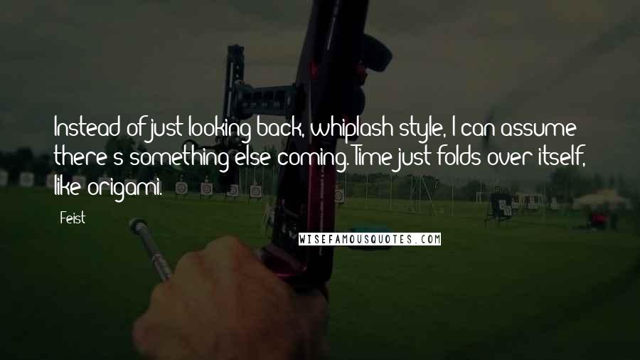 Feist Quotes: Instead of just looking back, whiplash-style, I can assume there's something else coming. Time just folds over itself, like origami.