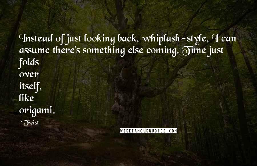 Feist Quotes: Instead of just looking back, whiplash-style, I can assume there's something else coming. Time just folds over itself, like origami.