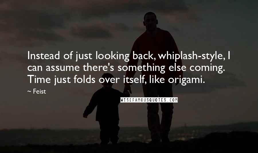 Feist Quotes: Instead of just looking back, whiplash-style, I can assume there's something else coming. Time just folds over itself, like origami.