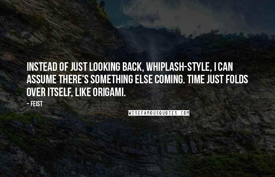 Feist Quotes: Instead of just looking back, whiplash-style, I can assume there's something else coming. Time just folds over itself, like origami.