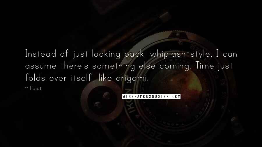 Feist Quotes: Instead of just looking back, whiplash-style, I can assume there's something else coming. Time just folds over itself, like origami.