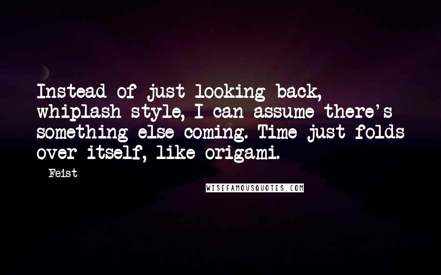 Feist Quotes: Instead of just looking back, whiplash-style, I can assume there's something else coming. Time just folds over itself, like origami.