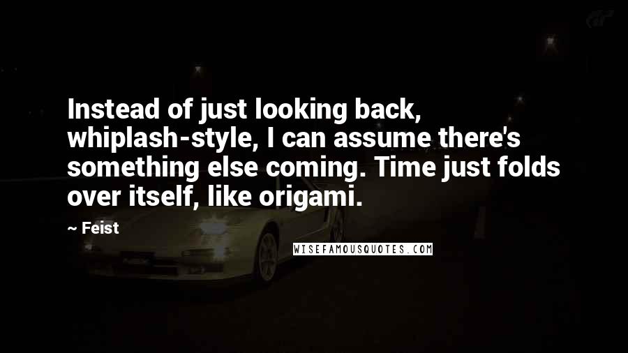 Feist Quotes: Instead of just looking back, whiplash-style, I can assume there's something else coming. Time just folds over itself, like origami.