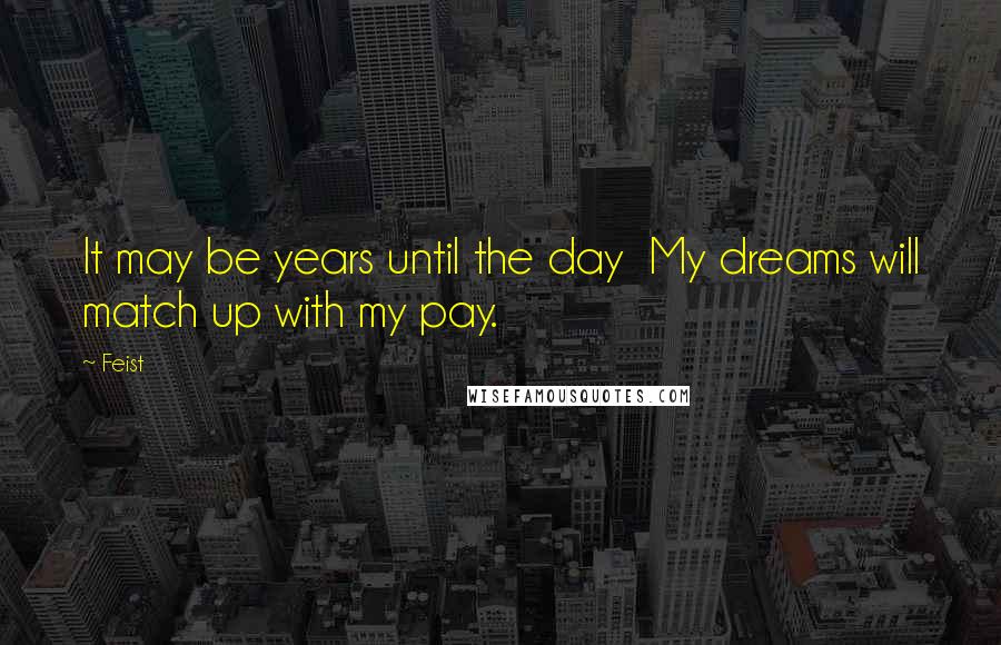 Feist Quotes: It may be years until the day  My dreams will match up with my pay.