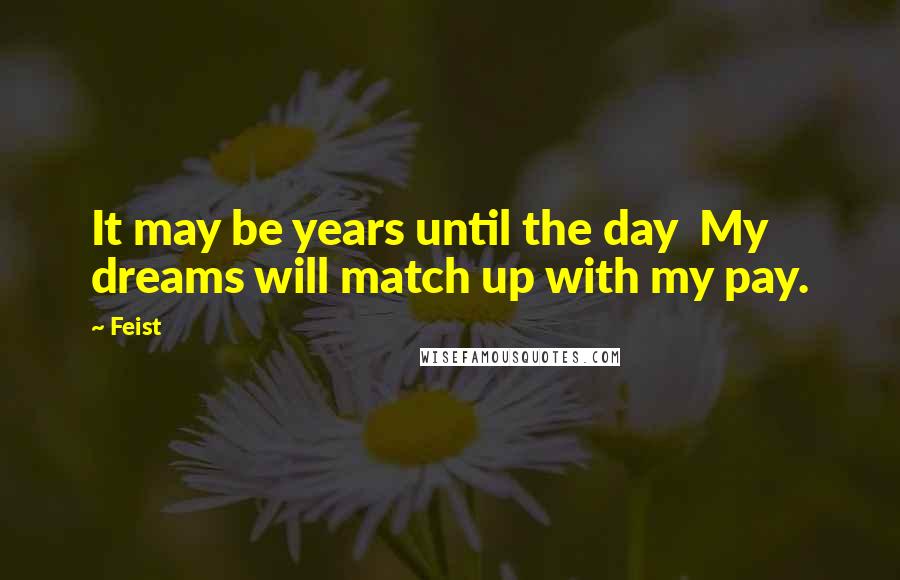 Feist Quotes: It may be years until the day  My dreams will match up with my pay.