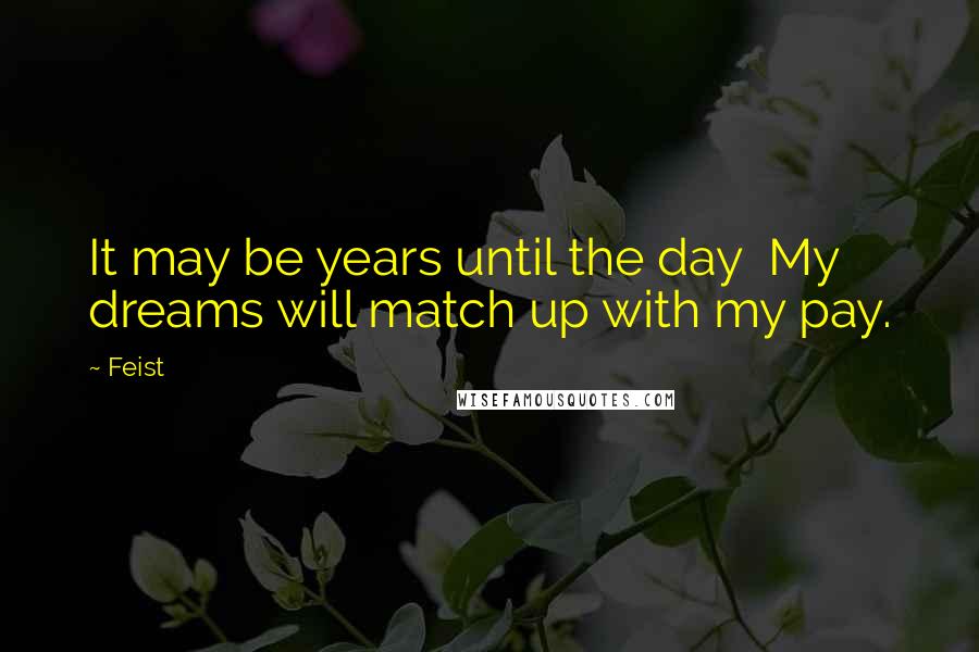 Feist Quotes: It may be years until the day  My dreams will match up with my pay.