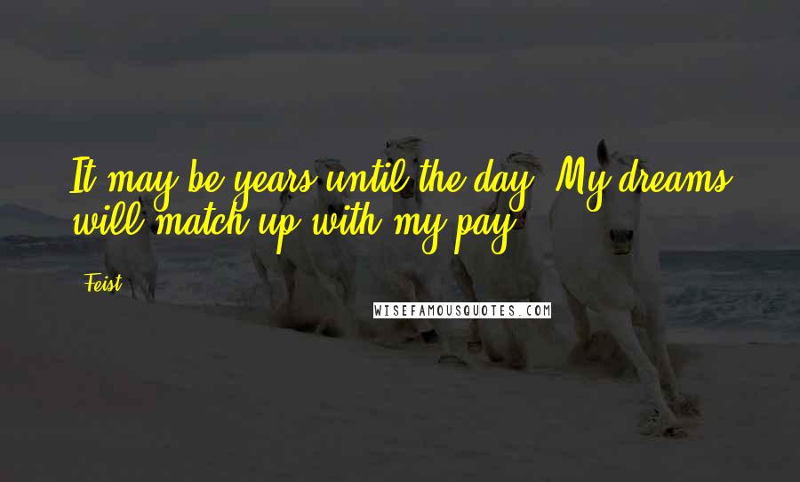 Feist Quotes: It may be years until the day  My dreams will match up with my pay.