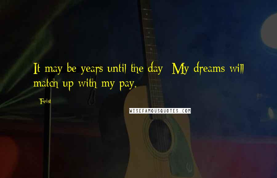 Feist Quotes: It may be years until the day  My dreams will match up with my pay.