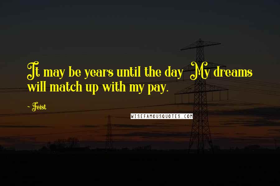 Feist Quotes: It may be years until the day  My dreams will match up with my pay.