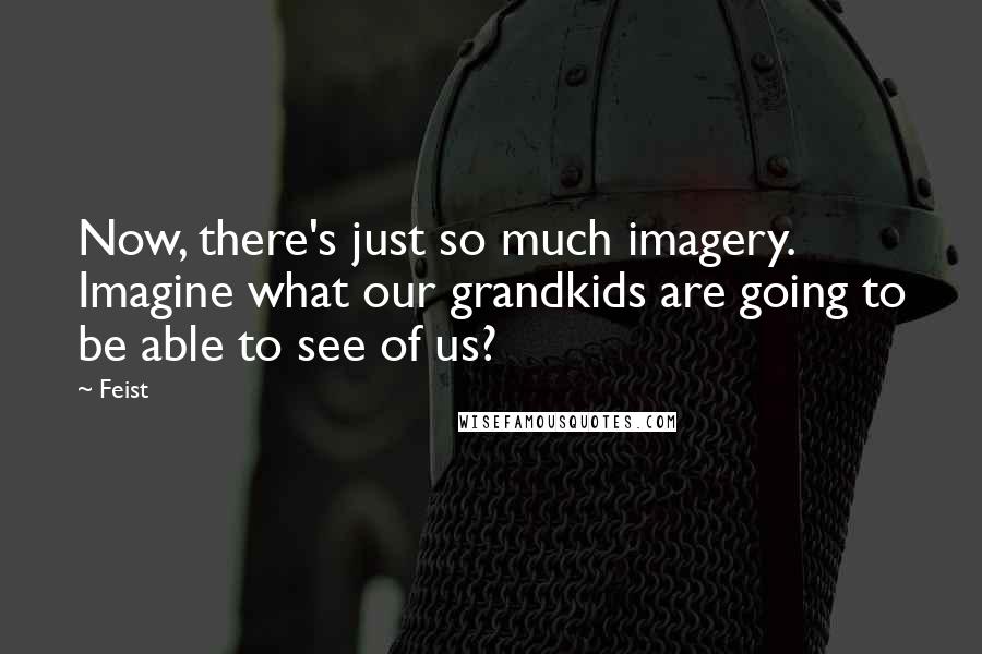 Feist Quotes: Now, there's just so much imagery. Imagine what our grandkids are going to be able to see of us?