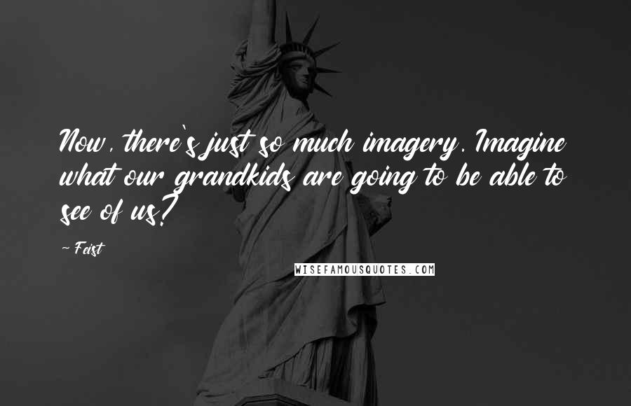 Feist Quotes: Now, there's just so much imagery. Imagine what our grandkids are going to be able to see of us?